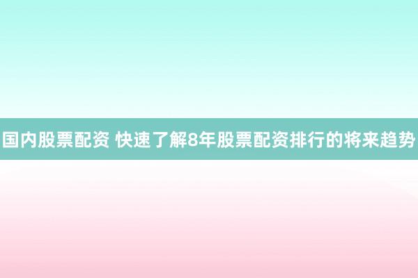 国内股票配资 快速了解8年股票配资排行的将来趋势