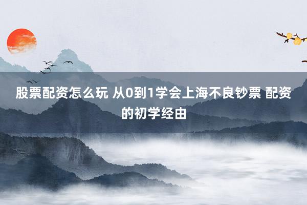 股票配资怎么玩 从0到1学会上海不良钞票 配资的初学经由