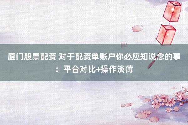 厦门股票配资 对于配资单账户你必应知说念的事：平台对比+操作淡薄