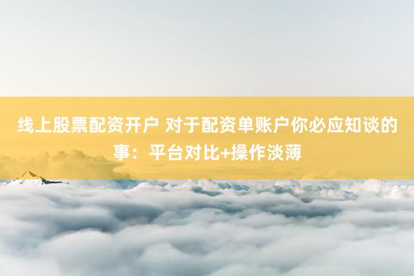 线上股票配资开户 对于配资单账户你必应知谈的事：平台对比+操作淡薄