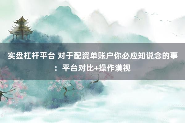 实盘杠杆平台 对于配资单账户你必应知说念的事：平台对比+操作漠视