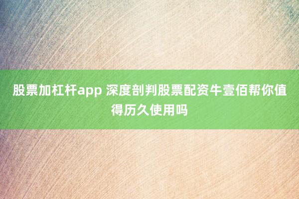 股票加杠杆app 深度剖判股票配资牛壹佰帮你值得历久使用吗