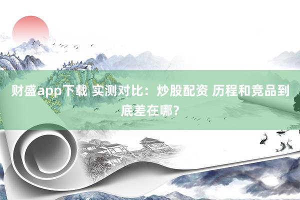 财盛app下载 实测对比：炒股配资 历程和竞品到底差在哪？
