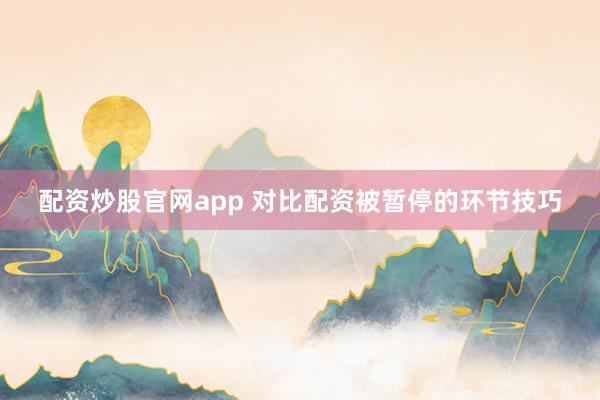 配资炒股官网app 对比配资被暂停的环节技巧