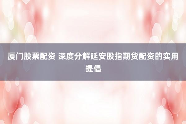 厦门股票配资 深度分解延安股指期货配资的实用提倡