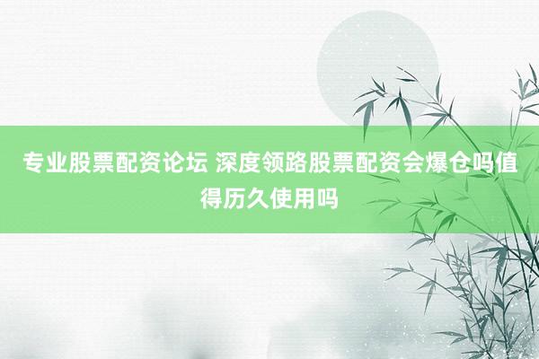 专业股票配资论坛 深度领路股票配资会爆仓吗值得历久使用吗