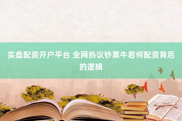 实盘配资开户平台 全网热议钞票牛若何配资背后的逻辑
