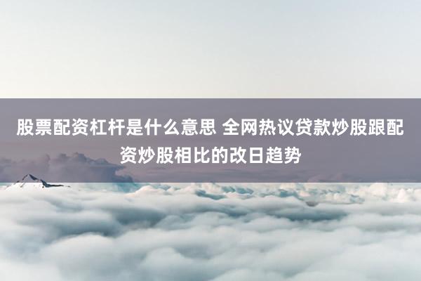 股票配资杠杆是什么意思 全网热议贷款炒股跟配资炒股相比的改日趋势