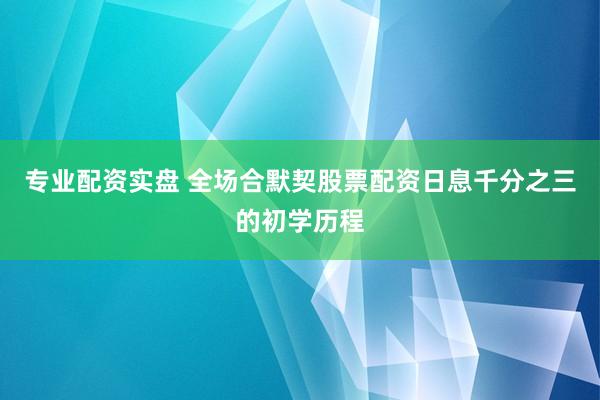 专业配资实盘 全场合默契股票配资日息千分之三的初学历程