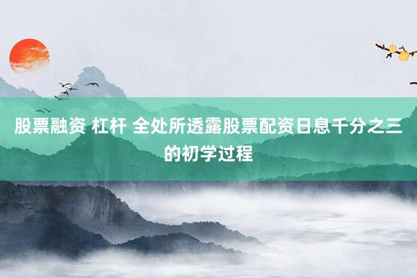 股票融资 杠杆 全处所透露股票配资日息千分之三的初学过程