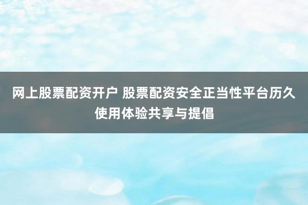 网上股票配资开户 股票配资安全正当性平台历久使用体验共享与提倡