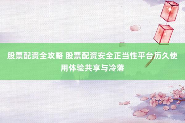 股票配资全攻略 股票配资安全正当性平台历久使用体验共享与冷落