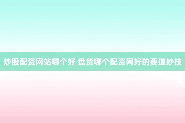 炒股配资网站哪个好 盘货哪个配资网好的要道妙技