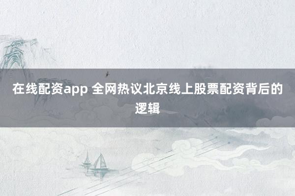 在线配资app 全网热议北京线上股票配资背后的逻辑