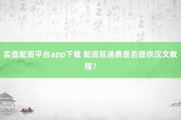实盘配资平台app下载 配资延递费是否提供汉文教程？