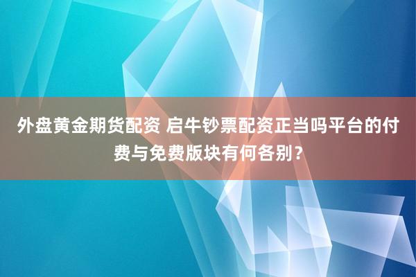 外盘黄金期货配资 启牛钞票配资正当吗平台的付费与免费版块有何各别？