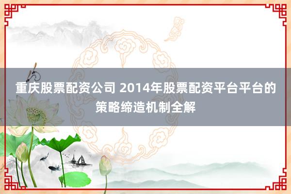 重庆股票配资公司 2014年股票配资平台平台的策略缔造机制全解
