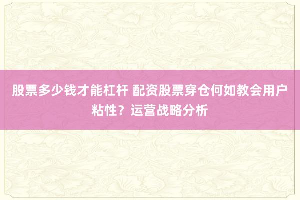 股票多少钱才能杠杆 配资股票穿仓何如教会用户粘性？运营战略分析