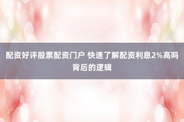 配资好评股票配资门户 快速了解配资利息2%高吗背后的逻辑