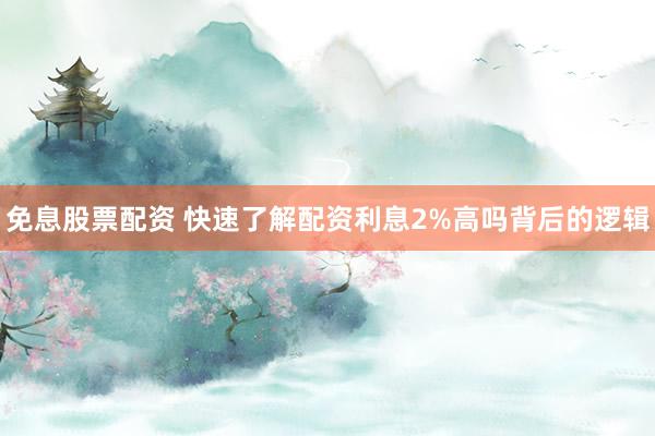 免息股票配资 快速了解配资利息2%高吗背后的逻辑