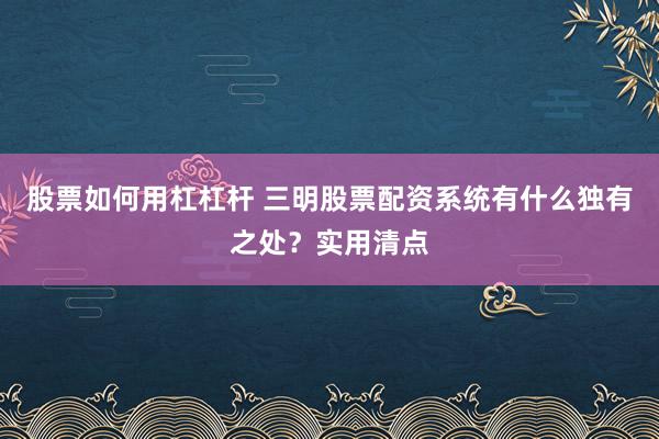 股票如何用杠杠杆 三明股票配资系统有什么独有之处？实用清点
