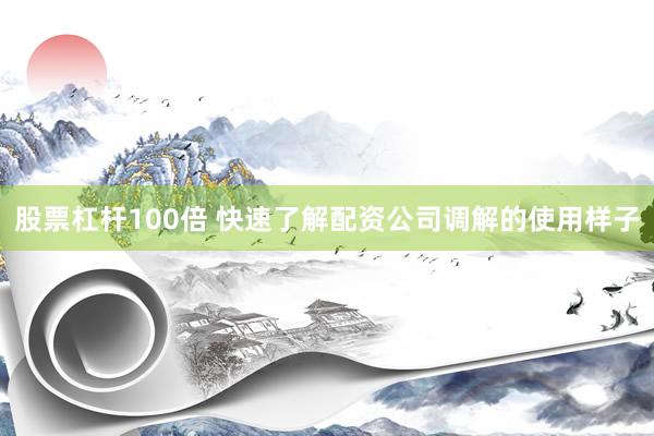 股票杠杆100倍 快速了解配资公司调解的使用样子