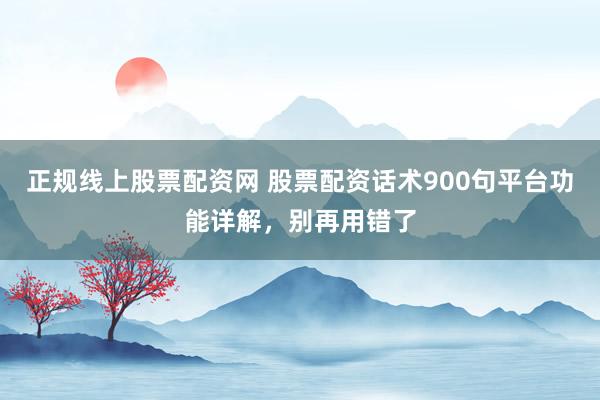 正规线上股票配资网 股票配资话术900句平台功能详解，别再用错了