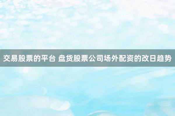 交易股票的平台 盘货股票公司场外配资的改日趋势