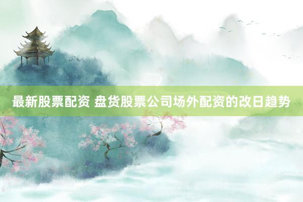 最新股票配资 盘货股票公司场外配资的改日趋势