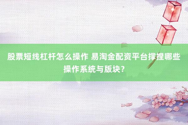 股票短线杠杆怎么操作 易淘金配资平台撑捏哪些操作系统与版块？