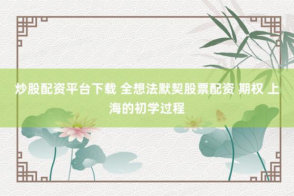 炒股配资平台下载 全想法默契股票配资 期权 上海的初学过程