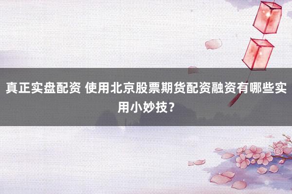 真正实盘配资 使用北京股票期货配资融资有哪些实用小妙技？