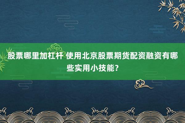 股票哪里加杠杆 使用北京股票期货配资融资有哪些实用小技能？
