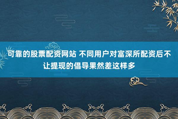 可靠的股票配资网站 不同用户对富深所配资后不让提现的倡导果然差这样多