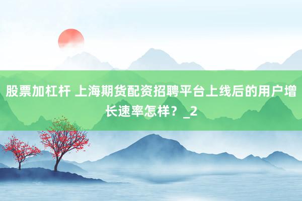股票加杠杆 上海期货配资招聘平台上线后的用户增长速率怎样？_2