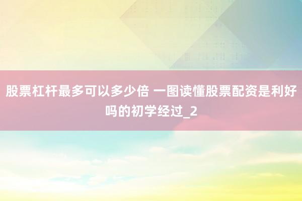股票杠杆最多可以多少倍 一图读懂股票配资是利好吗的初学经过_2