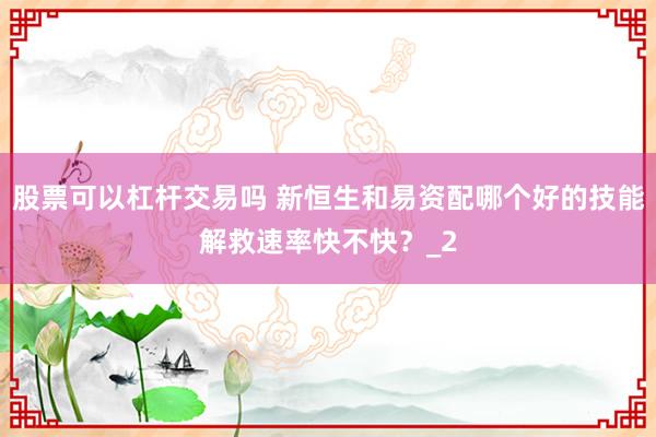 股票可以杠杆交易吗 新恒生和易资配哪个好的技能解救速率快不快？_2
