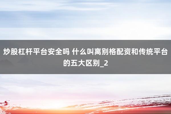 炒股杠杆平台安全吗 什么叫离别格配资和传统平台的五大区别_2