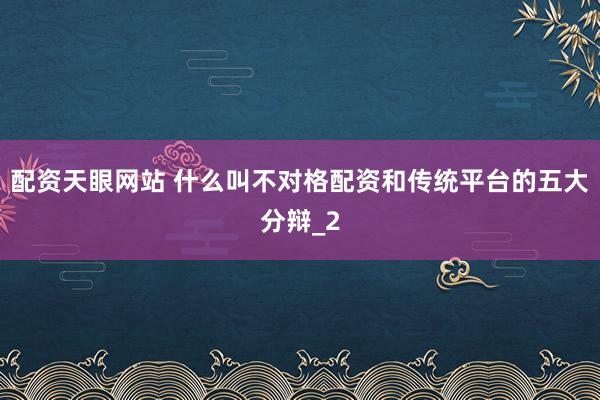 配资天眼网站 什么叫不对格配资和传统平台的五大分辩_2