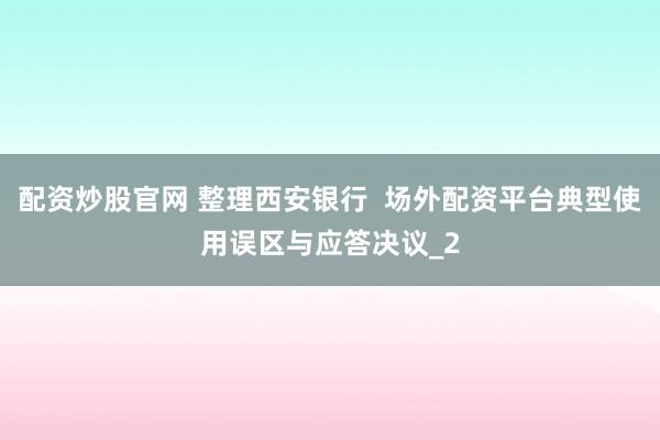 配资炒股官网 整理西安银行  场外配资平台典型使用误区与应答决议_2