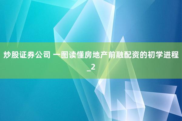 炒股证券公司 一图读懂房地产前融配资的初学进程_2