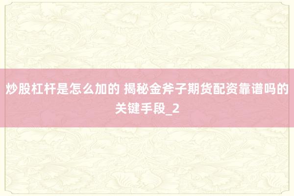 炒股杠杆是怎么加的 揭秘金斧子期货配资靠谱吗的关键手段_2