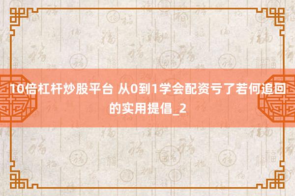 10倍杠杆炒股平台 从0到1学会配资亏了若何追回的实用提倡_2