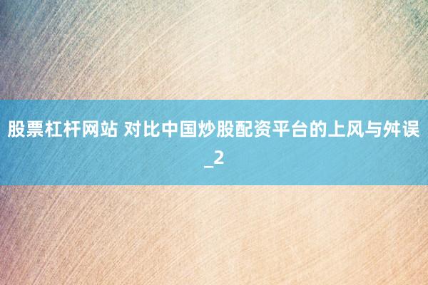 股票杠杆网站 对比中国炒股配资平台的上风与舛误_2