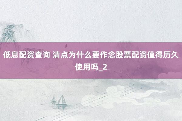 低息配资查询 清点为什么要作念股票配资值得历久使用吗_2