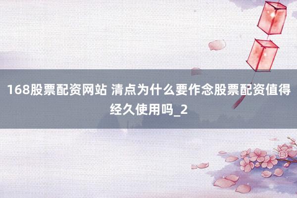 168股票配资网站 清点为什么要作念股票配资值得经久使用吗_2
