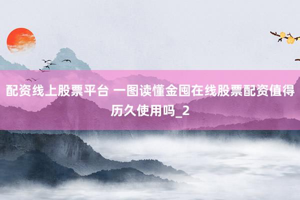 配资线上股票平台 一图读懂金囤在线股票配资值得历久使用吗_2
