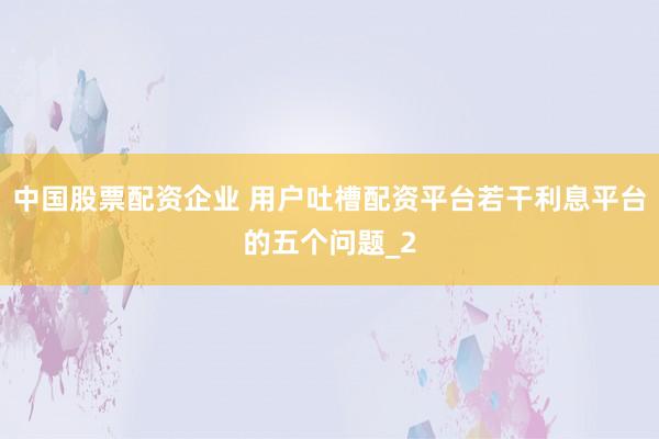 中国股票配资企业 用户吐槽配资平台若干利息平台的五个问题_2