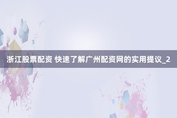 浙江股票配资 快速了解广州配资网的实用提议_2