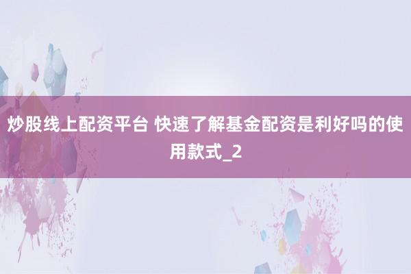 炒股线上配资平台 快速了解基金配资是利好吗的使用款式_2